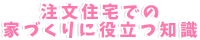 注文住宅での家づくりに役立つ知識